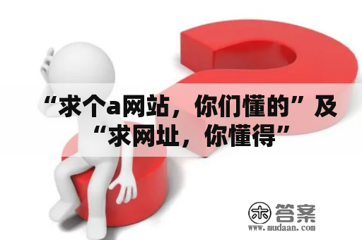 “求个a网站，你们懂的”及“求网址，你懂得”