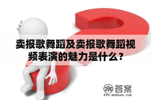 卖报歌舞蹈及卖报歌舞蹈视频表演的魅力是什么？