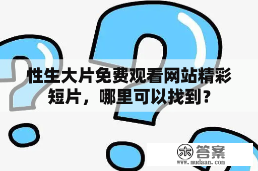 性生大片免费观看网站精彩短片，哪里可以找到？