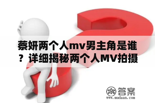 蔡妍两个人mv男主角是谁？详细揭秘两个人MV拍摄幕后