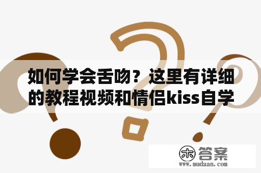 如何学会舌吻？这里有详细的教程视频和情侣kiss自学教程。