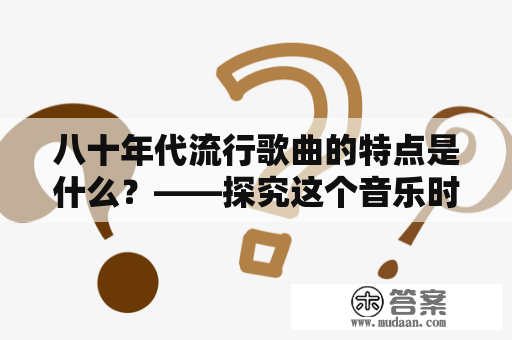 八十年代流行歌曲的特点是什么？——探究这个音乐时代的流行趋势和歌曲特色