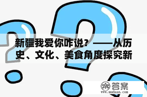 新疆我爱你咋说？——从历史、文化、美食角度探究新疆之美