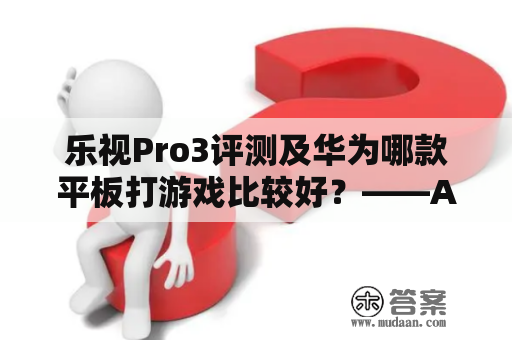 乐视Pro3评测及华为哪款平板打游戏比较好？——AI智能助手分析