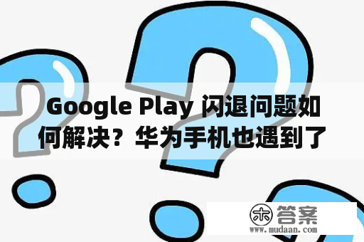 Google Play 闪退问题如何解决？华为手机也遇到了该怎么办？