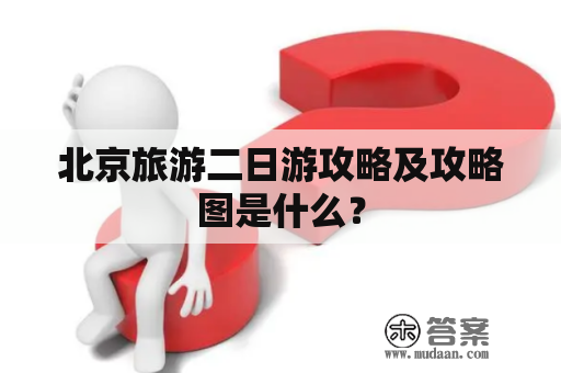 北京旅游二日游攻略及攻略图是什么？