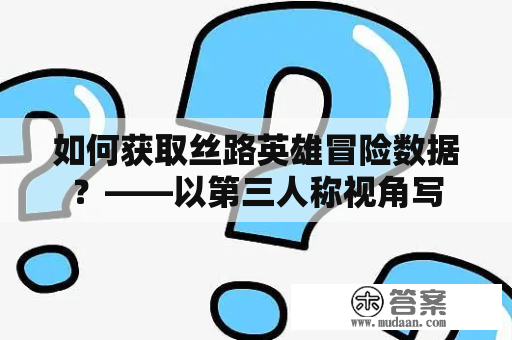 如何获取丝路英雄冒险数据？——以第三人称视角写