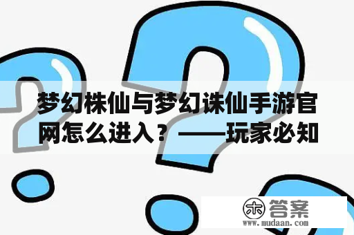 梦幻株仙与梦幻诛仙手游官网怎么进入？——玩家必知信息