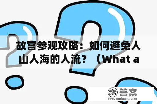 故宫参观攻略：如何避免人山人海的人流？（What are the tips for visiting the Forbidden City and avoiding the crowds?）