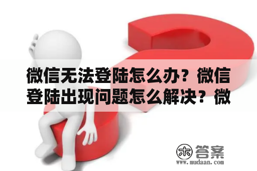 微信无法登陆怎么办？微信登陆出现问题怎么解决？微信登陆不上去了？