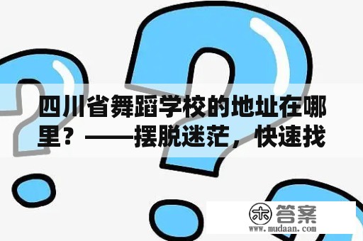 四川省舞蹈学校的地址在哪里？——摆脱迷茫，快速找到学校地址！