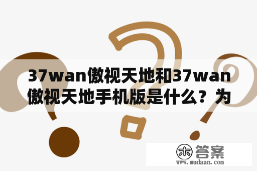 37wan傲视天地和37wan傲视天地手机版是什么？为什么这么受欢迎？