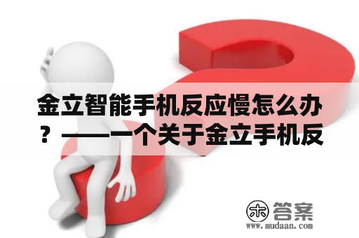 金立智能手机反应慢怎么办？——一个关于金立手机反应慢的用户疑问