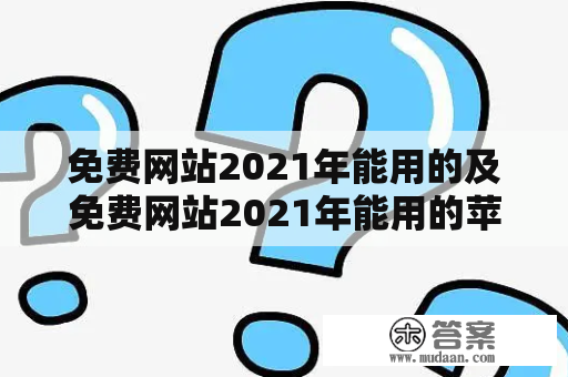 免费网站2021年能用的及免费网站2021年能用的苹果——哪些免费网站适用于2021年，且可以在苹果设备上使用？