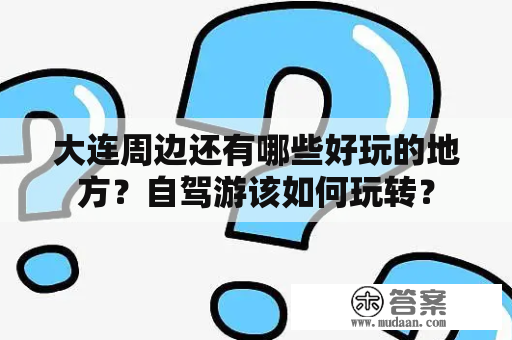 大连周边还有哪些好玩的地方？自驾游该如何玩转？