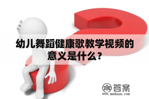 幼儿舞蹈健康歌教学视频的意义是什么？