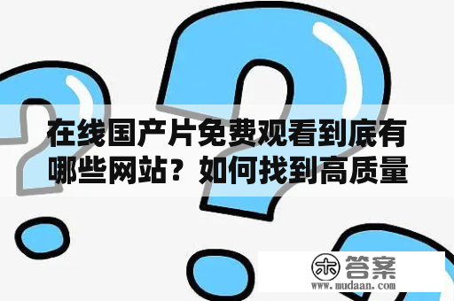 在线国产片免费观看到底有哪些网站？如何找到高质量的国产影片？如何防止观影时的广告、病毒、诈骗等安全问题？本文将为您一一解答。