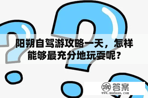 阳朔自驾游攻略一天，怎样能够最充分地玩耍呢？