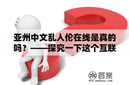 亚州中文乱人伦在线是真的吗？——探究一下这个互联网传闻