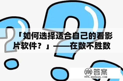 「如何选择适合自己的看影片软件？」——在数不胜数的看影片软件中，该如何选择出适合自己的软件呢？使用一个适合的看影片软件可以提高观影体验，减少卡顿、广告等烦扰，让你能够更加专注地享受影片带来的快感。下面就让我们来看看该如何选择适合自己的看影片软件吧！