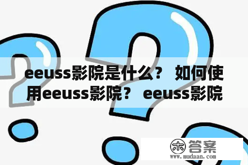 eeuss影院是什么？ 如何使用eeuss影院？ eeuss影院有哪些特点？