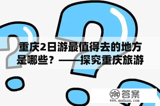 重庆2日游最值得去的地方是哪些？——探究重庆旅游的精髓