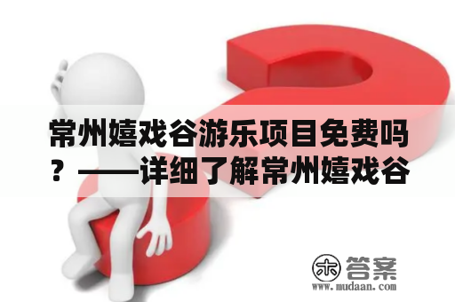 常州嬉戏谷游乐项目免费吗？——详细了解常州嬉戏谷游乐项目及门票费用