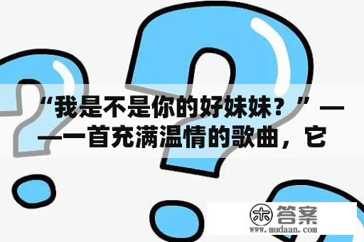 “我是不是你的好妹妹？”——一首充满温情的歌曲，它既是对于亲情的呼唤，也是对于友情的深情表白。这首歌歌词简单，旋律轻快，却蕴含着深层次的感情。