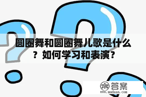 圆圈舞和圆圈舞儿歌是什么？如何学习和表演？