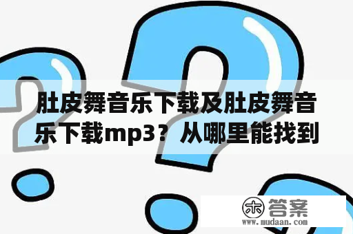 肚皮舞音乐下载及肚皮舞音乐下载mp3？从哪里能找到好听的肚皮舞音乐？