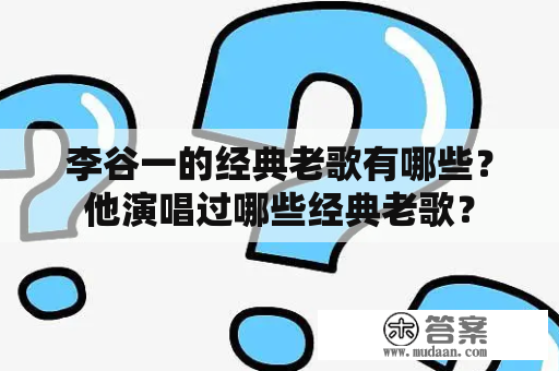 李谷一的经典老歌有哪些？他演唱过哪些经典老歌？