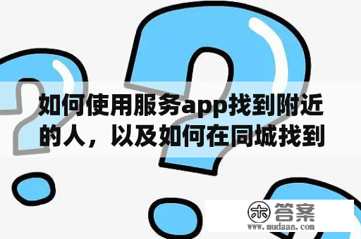 如何使用服务app找到附近的人，以及如何在同城找到接活的女生？