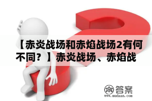 【赤炎战场和赤焰战场2有何不同？】赤炎战场、赤焰战场2，游戏玩法比较、剧情内容有何不同，游戏界面有何变化