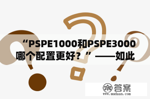 “PSPE1000和PSPE3000哪个配置更好？”——如此的疑问经常会出现在不少游戏玩家的心中。其实，针对这个问题，我们可以从以下几个方面来进行分析。