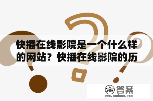 快播在线影院是一个什么样的网站？快播在线影院的历史、发展和功能有哪些？