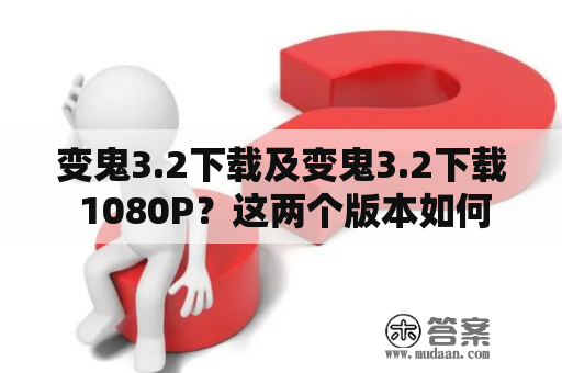 变鬼3.2下载及变鬼3.2下载 1080P？这两个版本如何下载以及如何区分它们？以下是详细介绍。