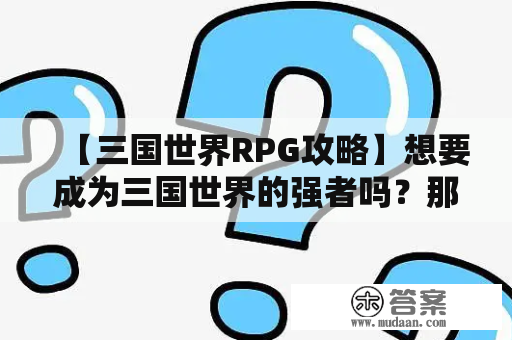 【三国世界RPG攻略】想要成为三国世界的强者吗？那就来看看这篇攻略吧！