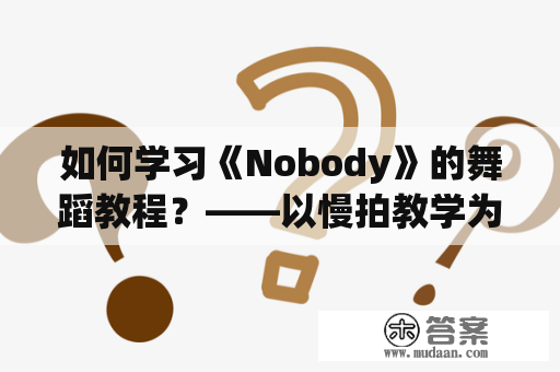 如何学习《Nobody》的舞蹈教程？——以慢拍教学为例