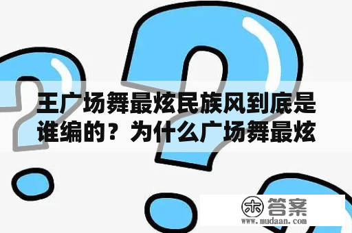 王广场舞最炫民族风到底是谁编的？为什么广场舞最炫民族风这么流行？王广成对这首舞曲有何评价？