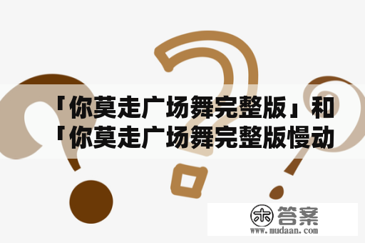 「你莫走广场舞完整版」和「你莫走广场舞完整版慢动作」怎么练习？