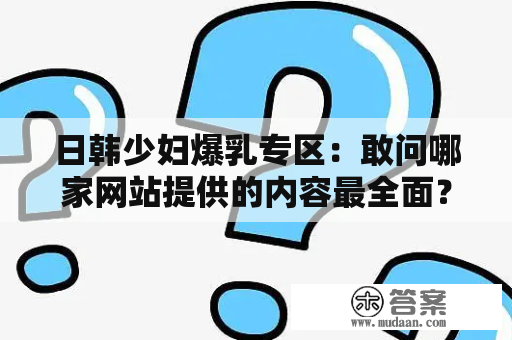 日韩少妇爆乳专区：敢问哪家网站提供的内容最全面？