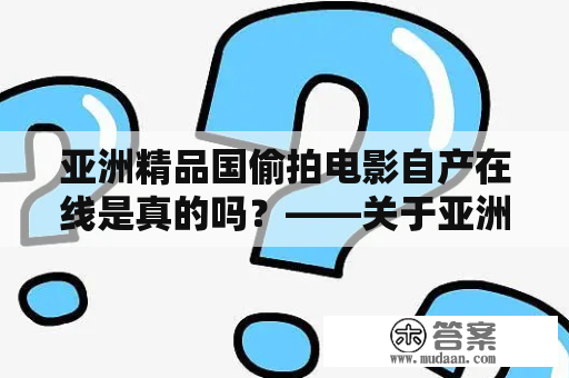 亚洲精品国偷拍电影自产在线是真的吗？——关于亚洲精品国偷拍电影自产在线的一些认知误区