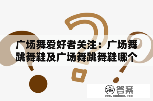 广场舞爱好者关注：广场舞跳舞鞋及广场舞跳舞鞋哪个牌子最好？