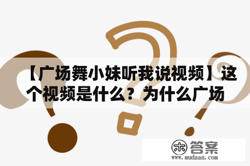 【广场舞小妹听我说视频】这个视频是什么？为什么广场舞小妹很受欢迎？