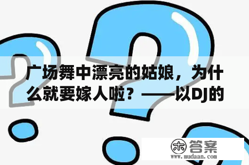 广场舞中漂亮的姑娘，为什么就要嫁人啦？——以DJ的视角解析