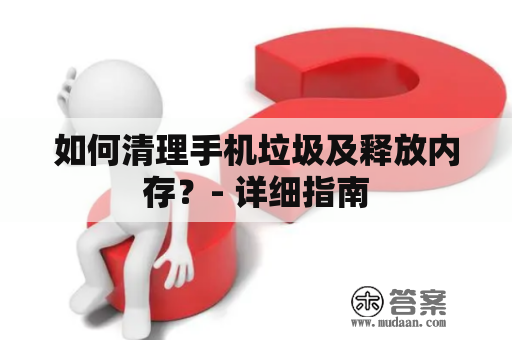 如何清理手机垃圾及释放内存？- 详细指南