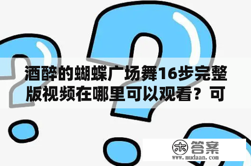 酒醉的蝴蝶广场舞16步完整版视频在哪里可以观看？可能你会有这样的疑问。