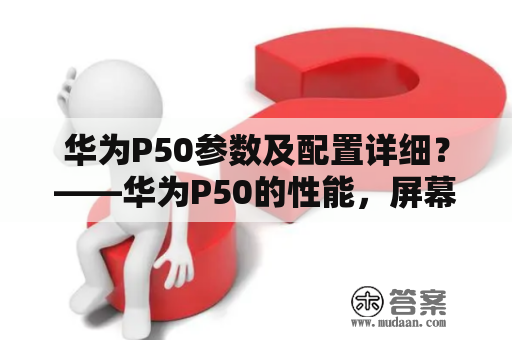 华为P50参数及配置详细？——华为P50的性能，屏幕，存储，摄像头等参数都有哪些？