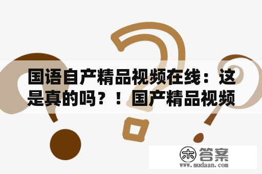 国语自产精品视频在线：这是真的吗？！国产精品视频在线真的有这么多吗？！