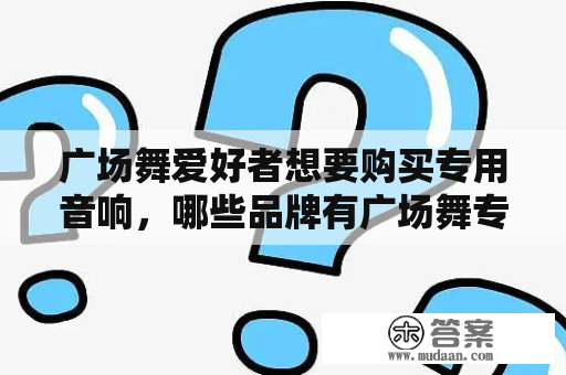 广场舞爱好者想要购买专用音响，哪些品牌有广场舞专用音响及广场舞专用音响图片及价格？